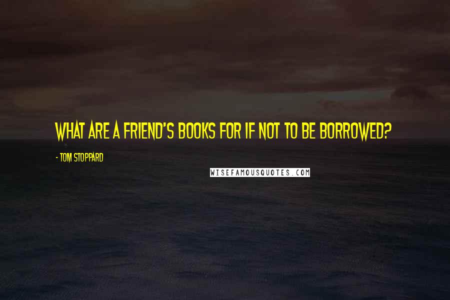 Tom Stoppard Quotes: What are a friend's books for if not to be borrowed?