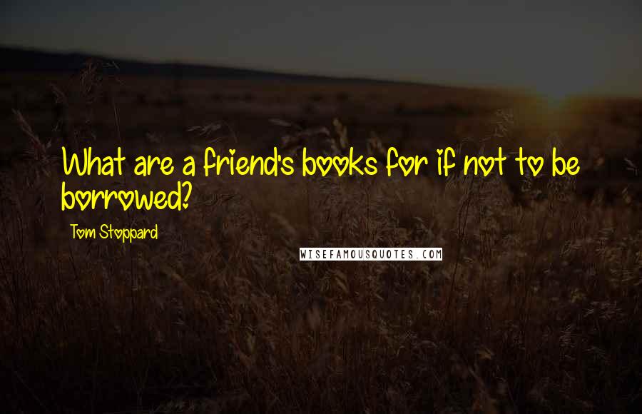 Tom Stoppard Quotes: What are a friend's books for if not to be borrowed?