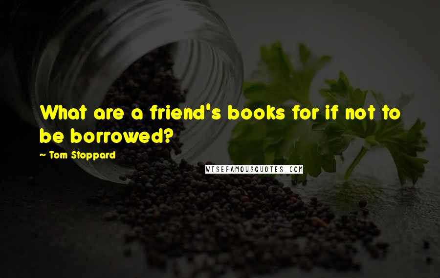 Tom Stoppard Quotes: What are a friend's books for if not to be borrowed?