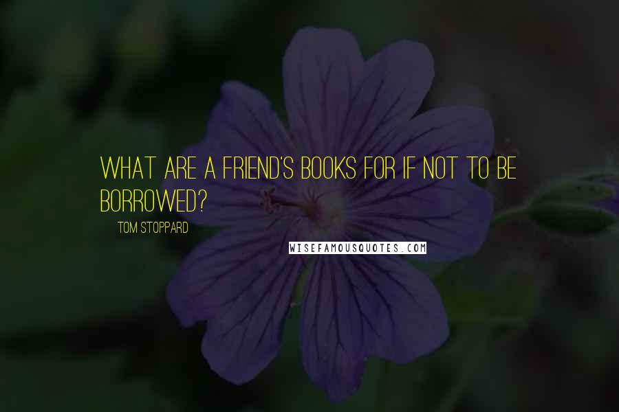 Tom Stoppard Quotes: What are a friend's books for if not to be borrowed?