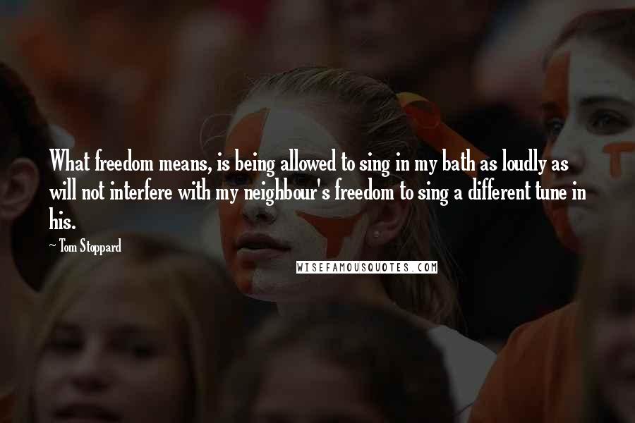 Tom Stoppard Quotes: What freedom means, is being allowed to sing in my bath as loudly as will not interfere with my neighbour's freedom to sing a different tune in his.