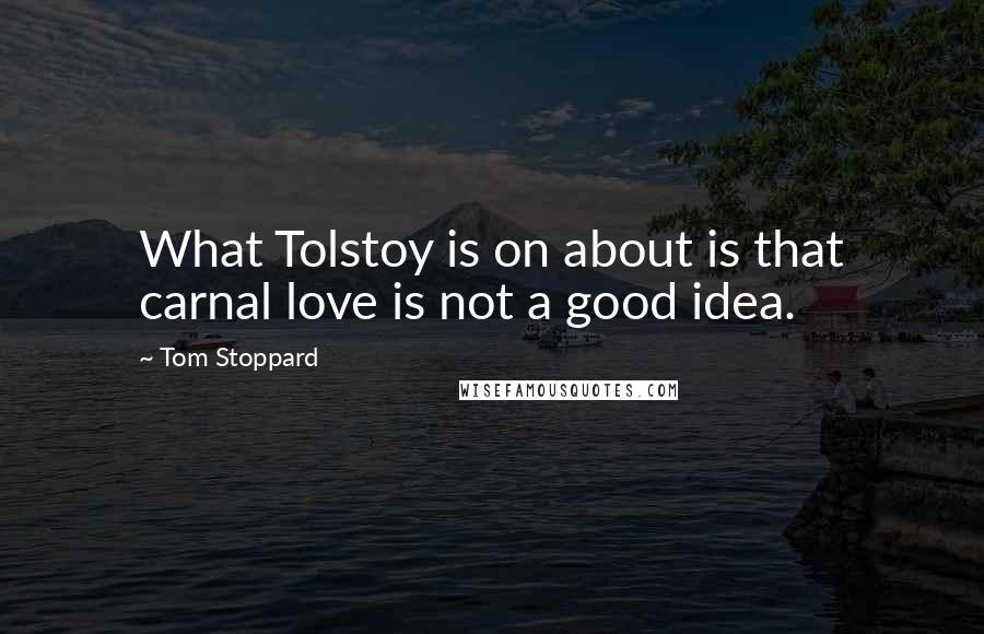 Tom Stoppard Quotes: What Tolstoy is on about is that carnal love is not a good idea.