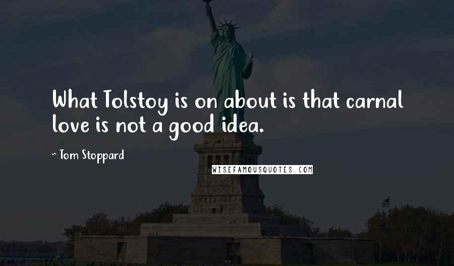 Tom Stoppard Quotes: What Tolstoy is on about is that carnal love is not a good idea.