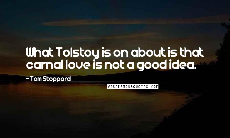 Tom Stoppard Quotes: What Tolstoy is on about is that carnal love is not a good idea.