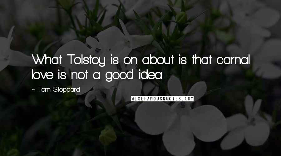 Tom Stoppard Quotes: What Tolstoy is on about is that carnal love is not a good idea.