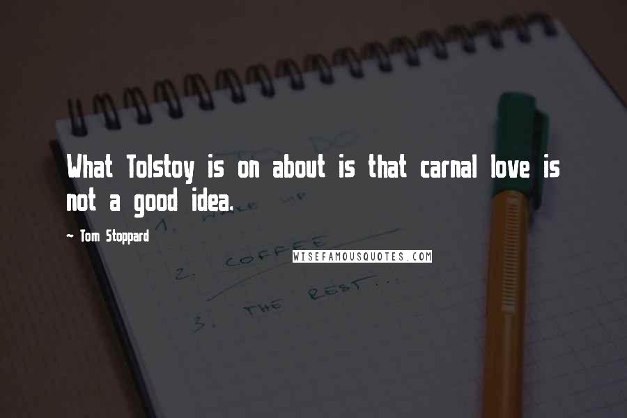 Tom Stoppard Quotes: What Tolstoy is on about is that carnal love is not a good idea.