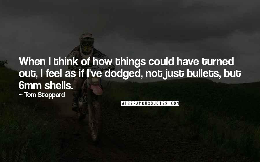 Tom Stoppard Quotes: When I think of how things could have turned out, I feel as if I've dodged, not just bullets, but 6mm shells.