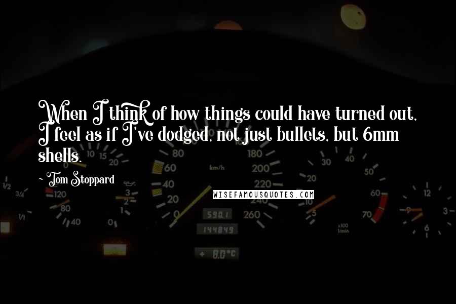 Tom Stoppard Quotes: When I think of how things could have turned out, I feel as if I've dodged, not just bullets, but 6mm shells.