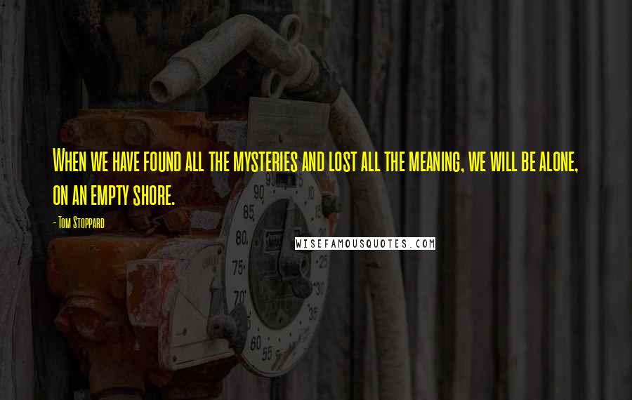 Tom Stoppard Quotes: When we have found all the mysteries and lost all the meaning, we will be alone, on an empty shore.