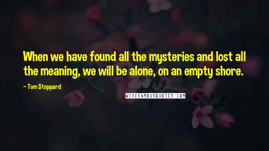 Tom Stoppard Quotes: When we have found all the mysteries and lost all the meaning, we will be alone, on an empty shore.