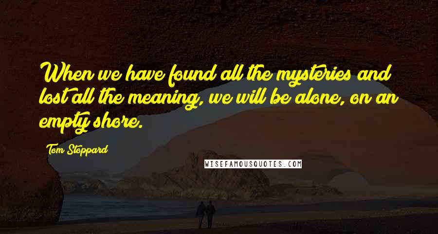 Tom Stoppard Quotes: When we have found all the mysteries and lost all the meaning, we will be alone, on an empty shore.
