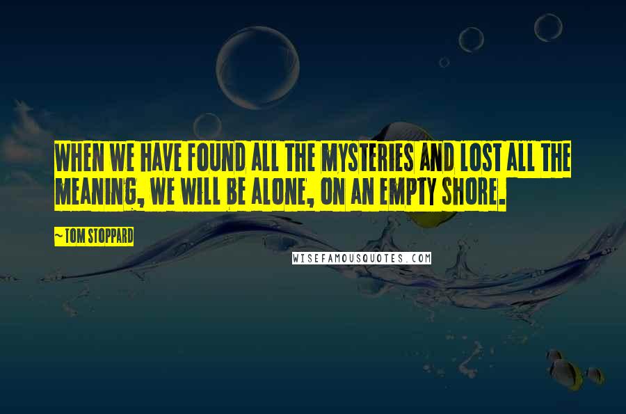 Tom Stoppard Quotes: When we have found all the mysteries and lost all the meaning, we will be alone, on an empty shore.