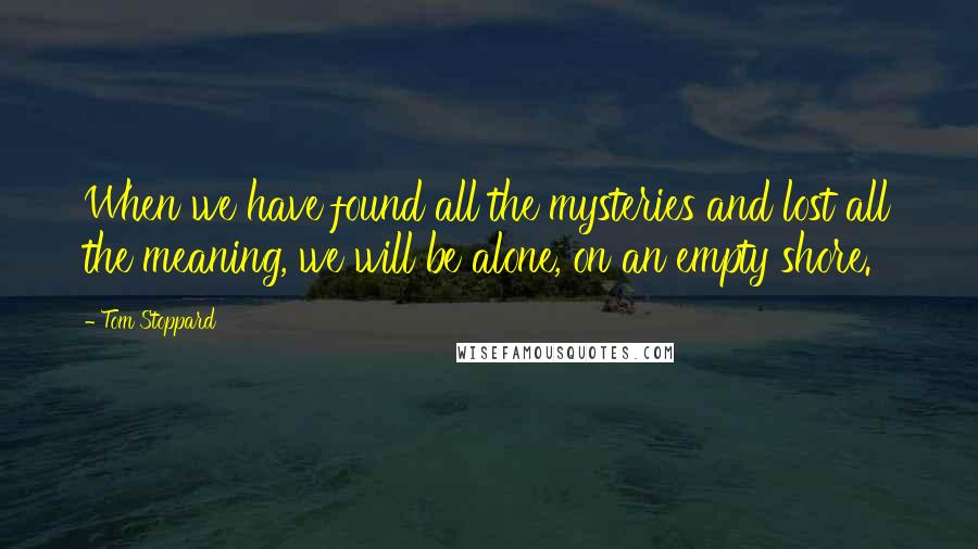 Tom Stoppard Quotes: When we have found all the mysteries and lost all the meaning, we will be alone, on an empty shore.
