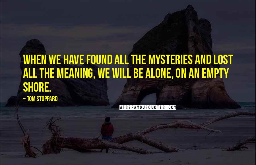 Tom Stoppard Quotes: When we have found all the mysteries and lost all the meaning, we will be alone, on an empty shore.