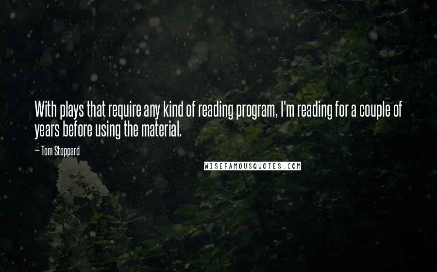 Tom Stoppard Quotes: With plays that require any kind of reading program, I'm reading for a couple of years before using the material.