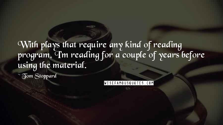 Tom Stoppard Quotes: With plays that require any kind of reading program, I'm reading for a couple of years before using the material.