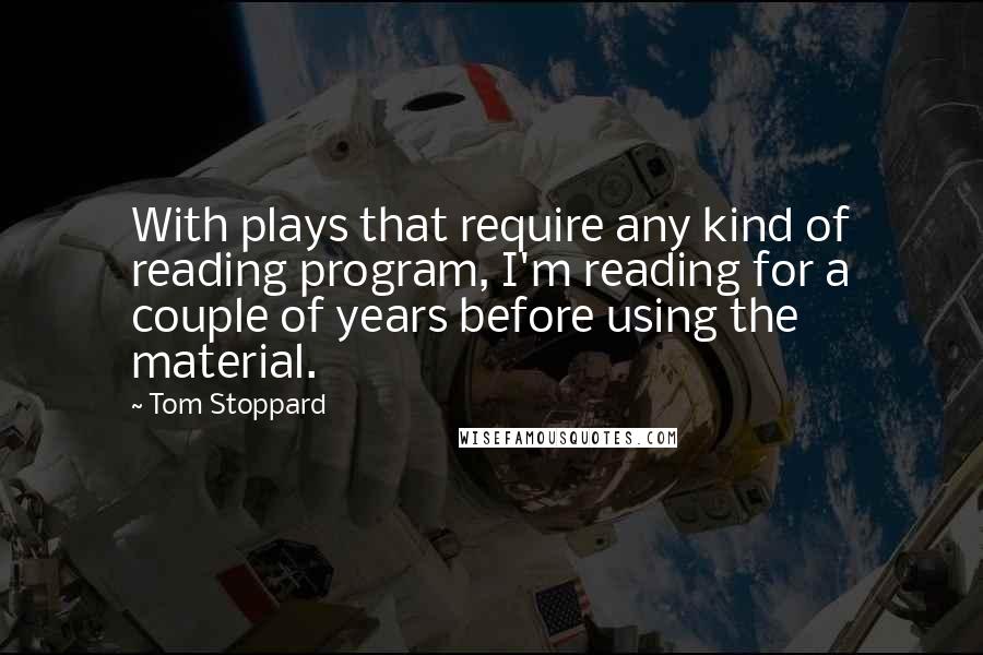 Tom Stoppard Quotes: With plays that require any kind of reading program, I'm reading for a couple of years before using the material.