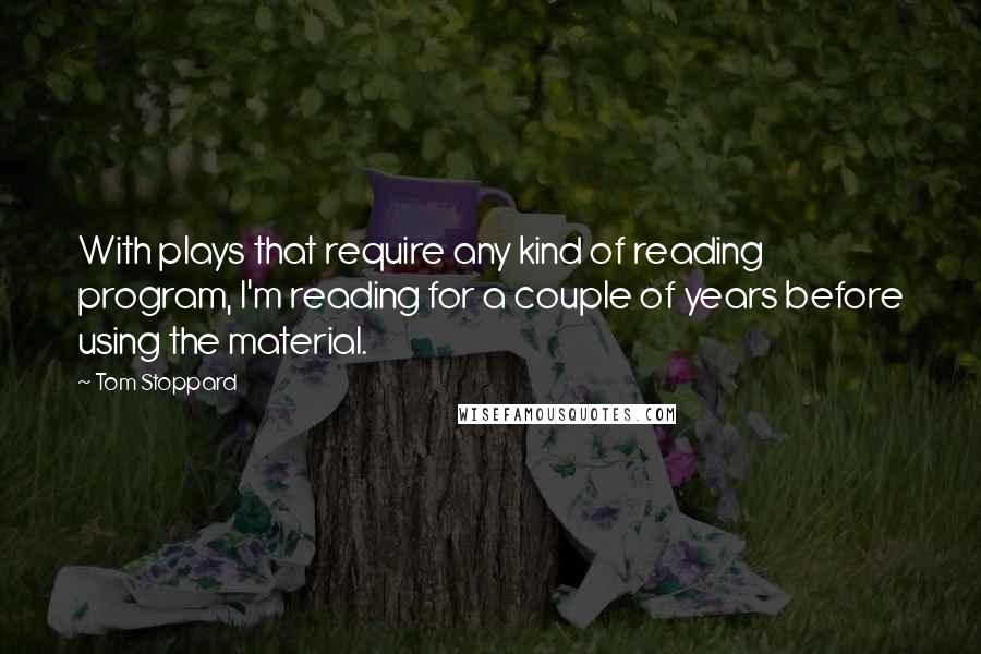 Tom Stoppard Quotes: With plays that require any kind of reading program, I'm reading for a couple of years before using the material.