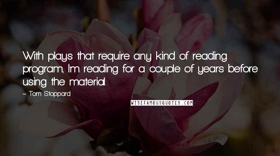 Tom Stoppard Quotes: With plays that require any kind of reading program, I'm reading for a couple of years before using the material.