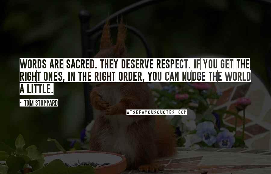 Tom Stoppard Quotes: Words are sacred. They deserve respect. If you get the right ones, in the right order, you can nudge the world a little.