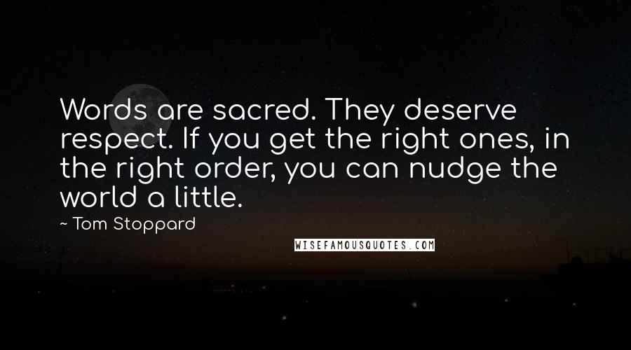 Tom Stoppard Quotes: Words are sacred. They deserve respect. If you get the right ones, in the right order, you can nudge the world a little.