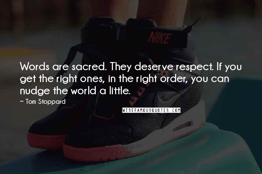 Tom Stoppard Quotes: Words are sacred. They deserve respect. If you get the right ones, in the right order, you can nudge the world a little.
