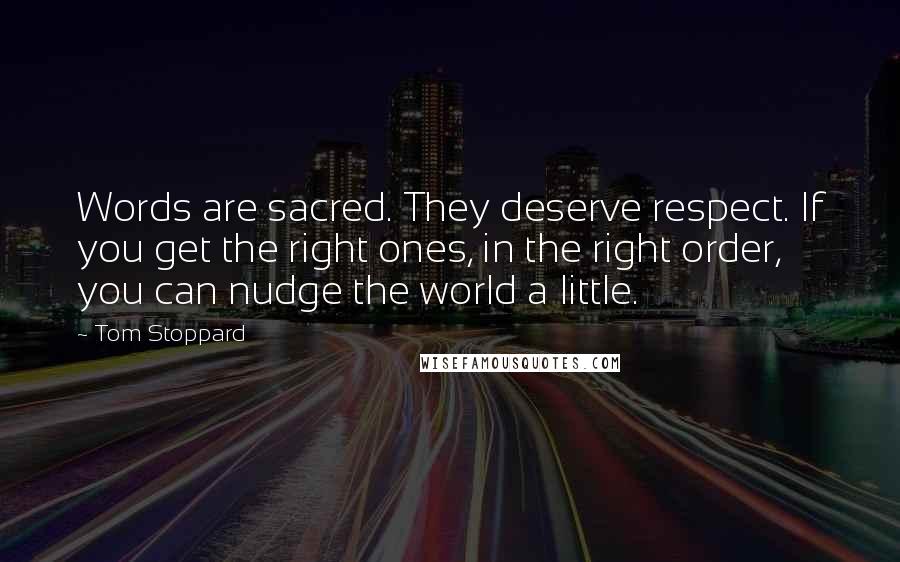 Tom Stoppard Quotes: Words are sacred. They deserve respect. If you get the right ones, in the right order, you can nudge the world a little.