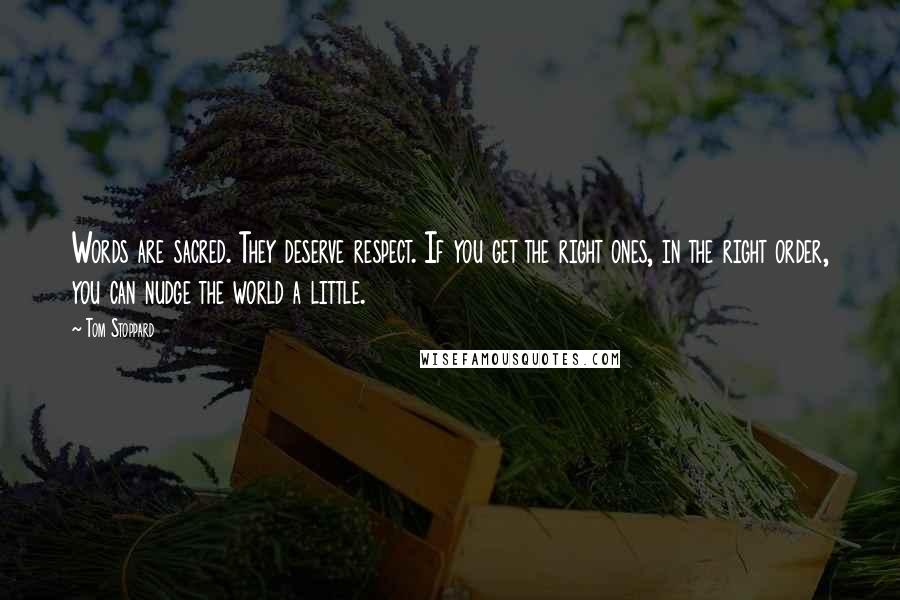 Tom Stoppard Quotes: Words are sacred. They deserve respect. If you get the right ones, in the right order, you can nudge the world a little.