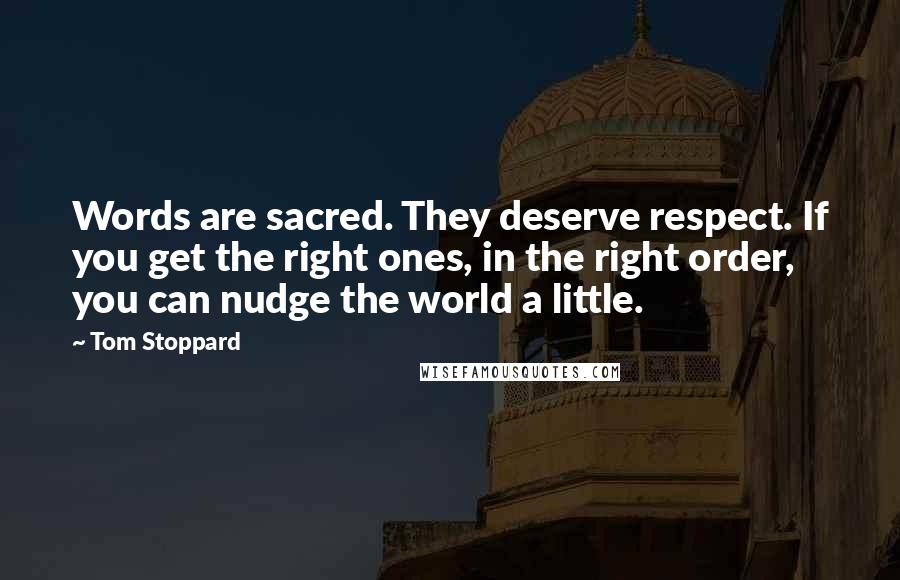 Tom Stoppard Quotes: Words are sacred. They deserve respect. If you get the right ones, in the right order, you can nudge the world a little.