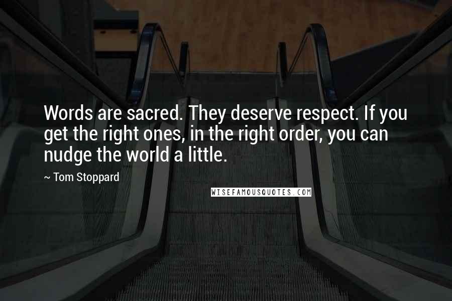 Tom Stoppard Quotes: Words are sacred. They deserve respect. If you get the right ones, in the right order, you can nudge the world a little.