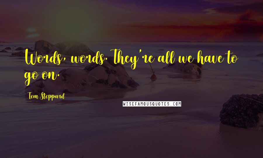 Tom Stoppard Quotes: Words, words. They're all we have to go on.