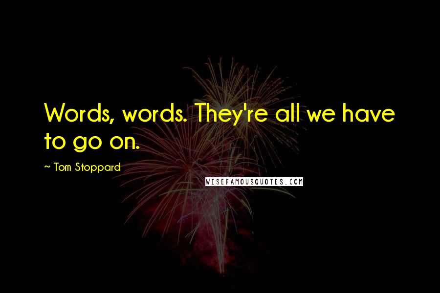 Tom Stoppard Quotes: Words, words. They're all we have to go on.