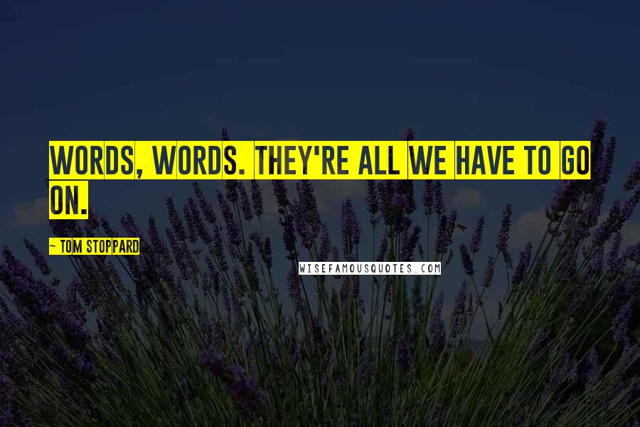 Tom Stoppard Quotes: Words, words. They're all we have to go on.