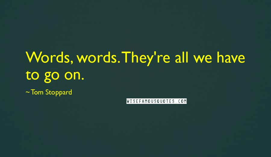 Tom Stoppard Quotes: Words, words. They're all we have to go on.