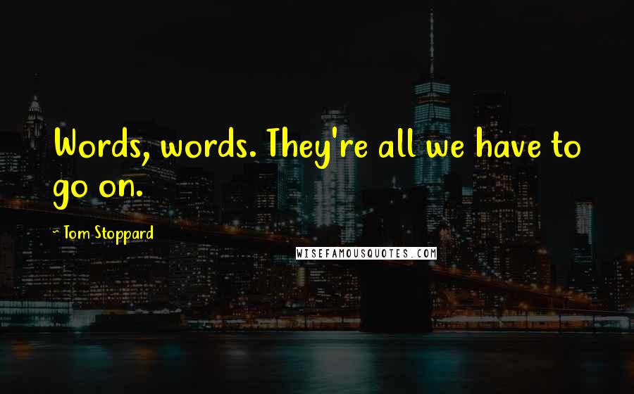 Tom Stoppard Quotes: Words, words. They're all we have to go on.