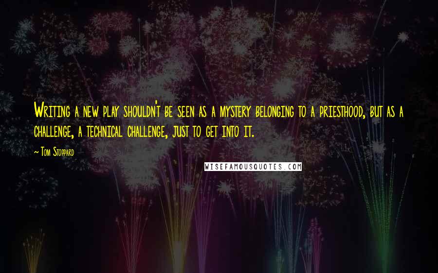 Tom Stoppard Quotes: Writing a new play shouldn't be seen as a mystery belonging to a priesthood, but as a challenge, a technical challenge, just to get into it.