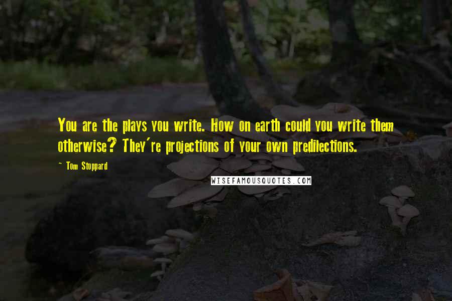 Tom Stoppard Quotes: You are the plays you write. How on earth could you write them otherwise? They're projections of your own predilections.