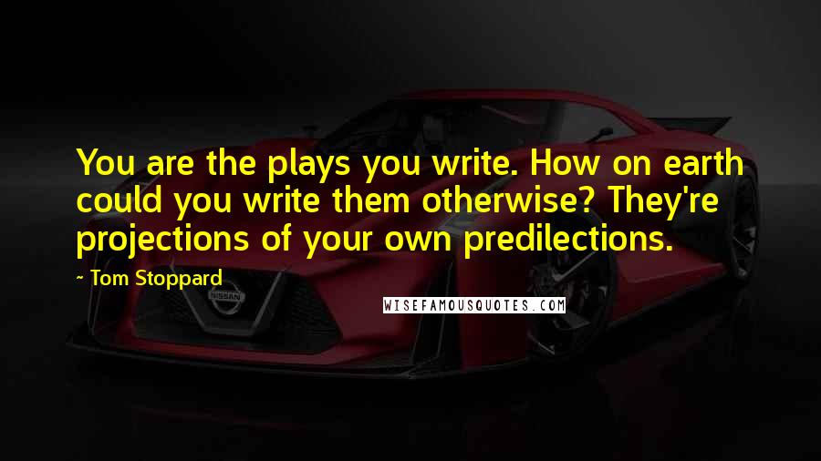 Tom Stoppard Quotes: You are the plays you write. How on earth could you write them otherwise? They're projections of your own predilections.