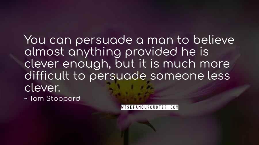 Tom Stoppard Quotes: You can persuade a man to believe almost anything provided he is clever enough, but it is much more difficult to persuade someone less clever.
