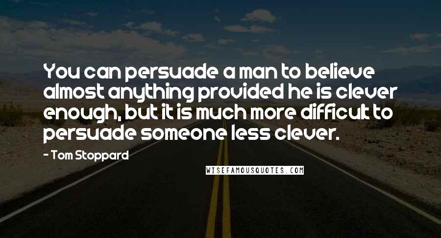 Tom Stoppard Quotes: You can persuade a man to believe almost anything provided he is clever enough, but it is much more difficult to persuade someone less clever.