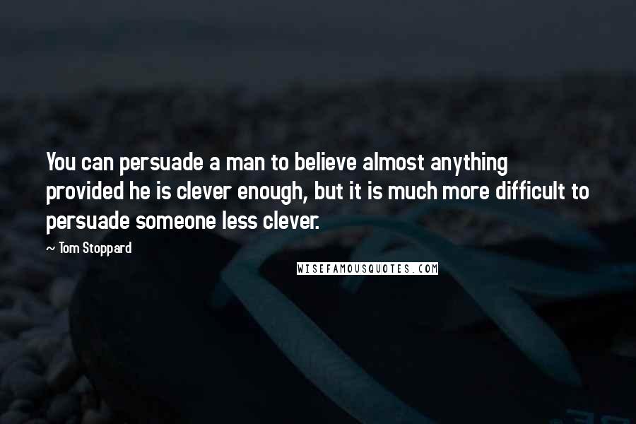 Tom Stoppard Quotes: You can persuade a man to believe almost anything provided he is clever enough, but it is much more difficult to persuade someone less clever.