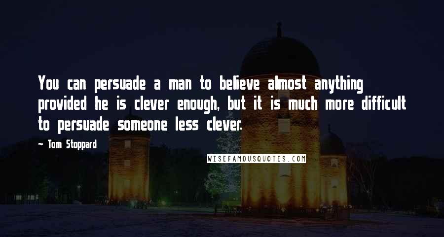 Tom Stoppard Quotes: You can persuade a man to believe almost anything provided he is clever enough, but it is much more difficult to persuade someone less clever.