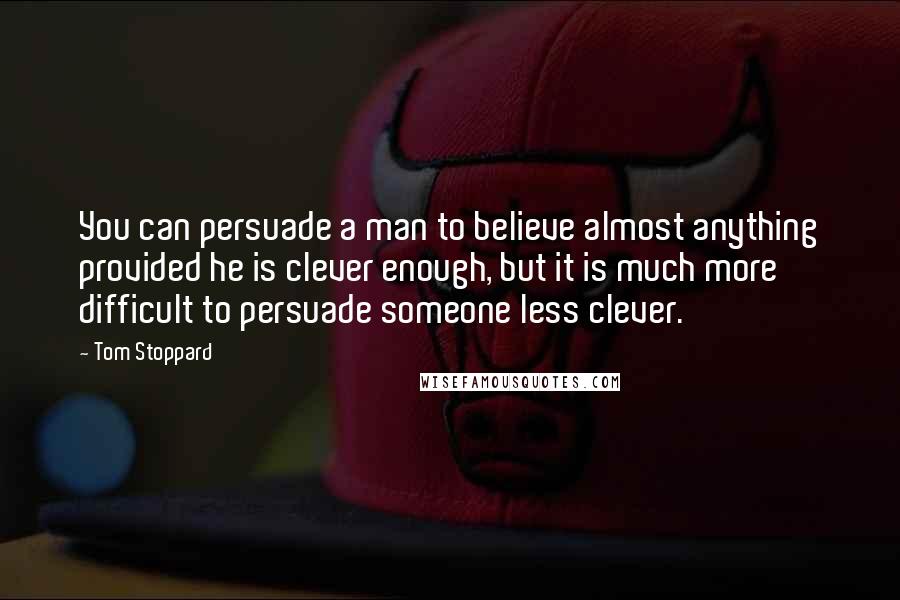 Tom Stoppard Quotes: You can persuade a man to believe almost anything provided he is clever enough, but it is much more difficult to persuade someone less clever.