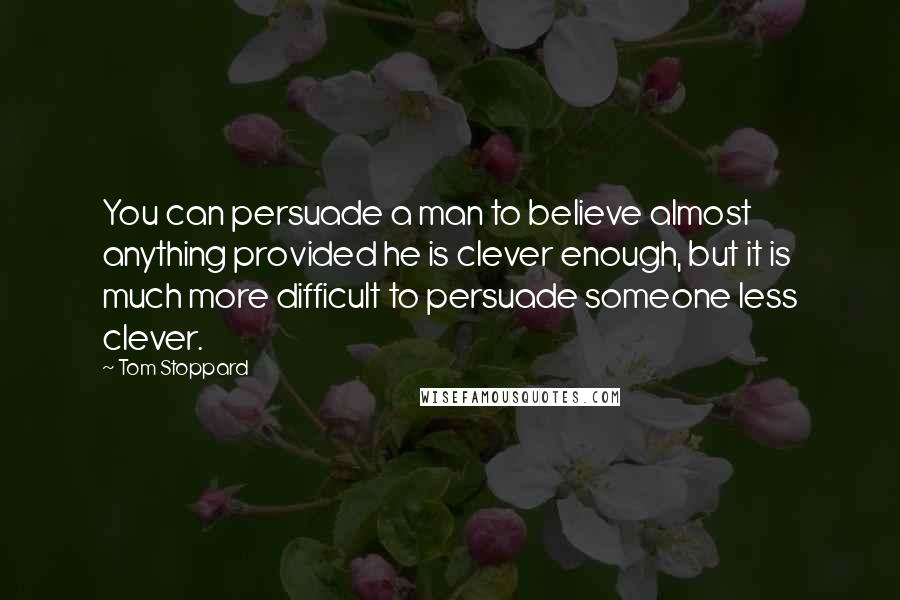 Tom Stoppard Quotes: You can persuade a man to believe almost anything provided he is clever enough, but it is much more difficult to persuade someone less clever.