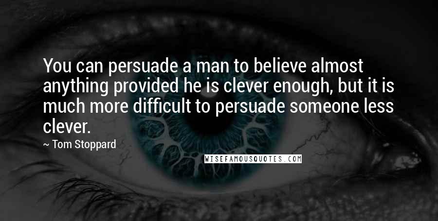 Tom Stoppard Quotes: You can persuade a man to believe almost anything provided he is clever enough, but it is much more difficult to persuade someone less clever.