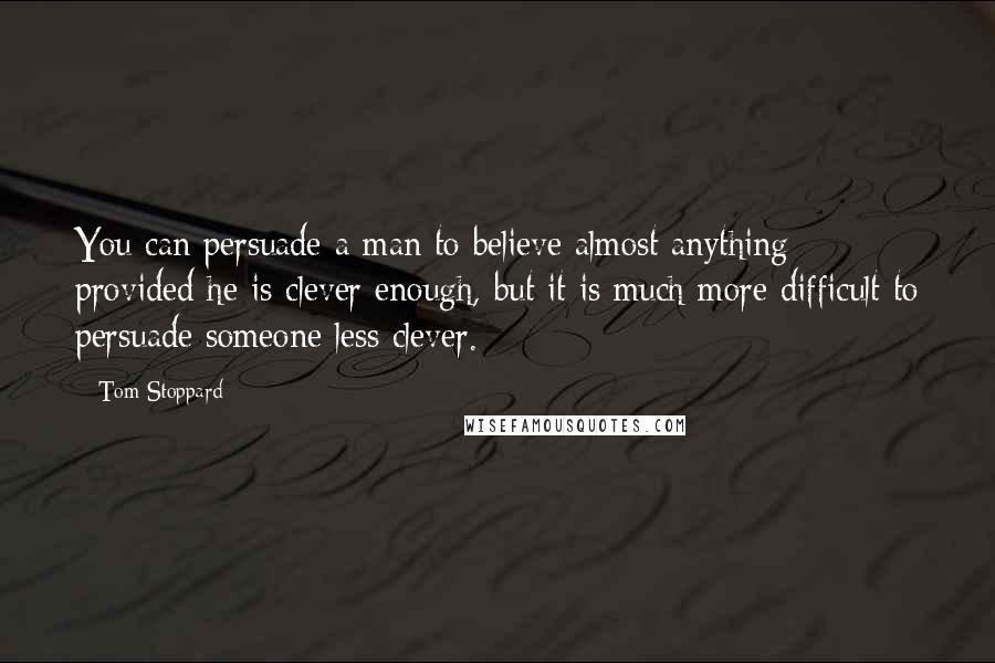Tom Stoppard Quotes: You can persuade a man to believe almost anything provided he is clever enough, but it is much more difficult to persuade someone less clever.