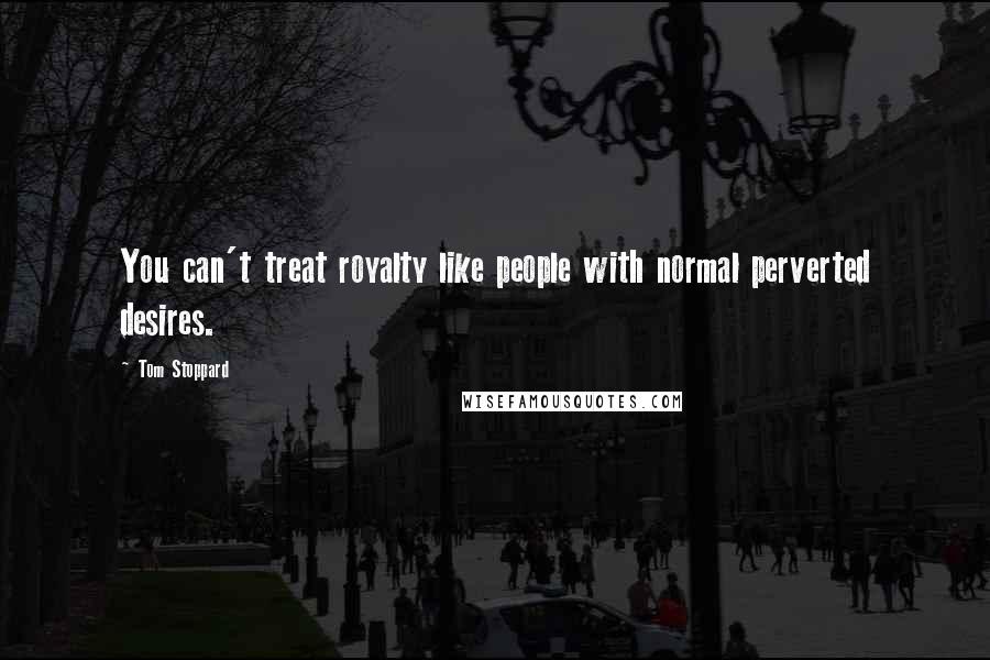 Tom Stoppard Quotes: You can't treat royalty like people with normal perverted desires.
