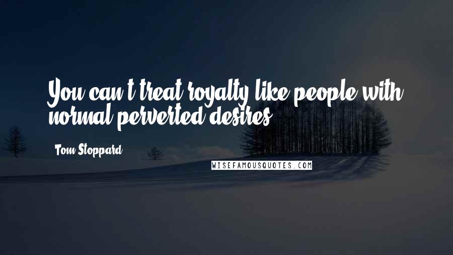 Tom Stoppard Quotes: You can't treat royalty like people with normal perverted desires.