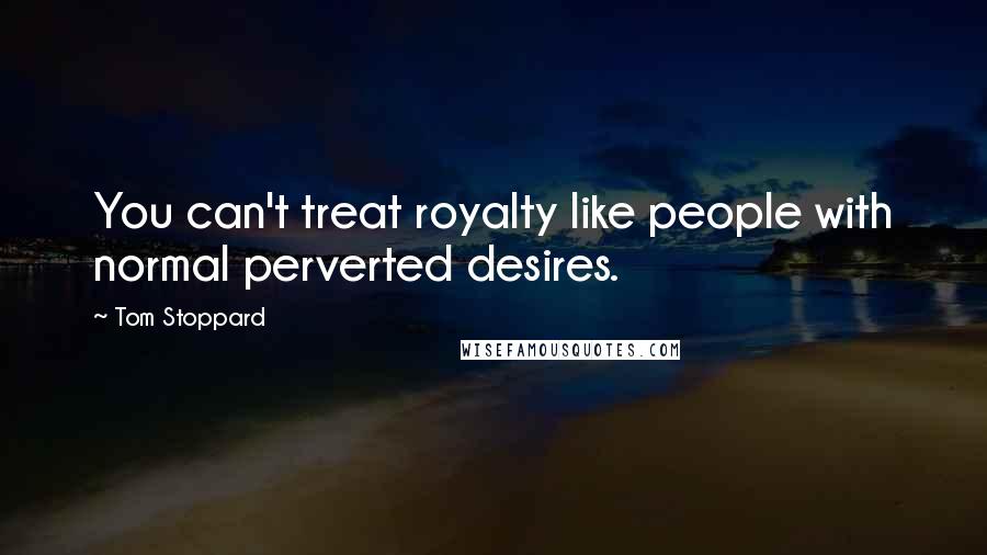 Tom Stoppard Quotes: You can't treat royalty like people with normal perverted desires.
