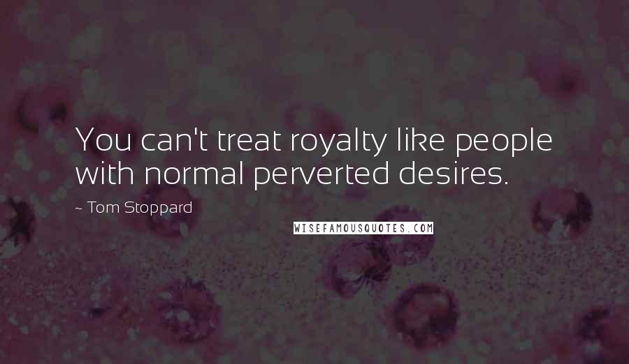 Tom Stoppard Quotes: You can't treat royalty like people with normal perverted desires.